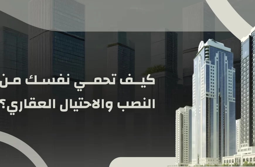 كيف تحمي نفسك من النصب والاحتيال العقاري؟ 